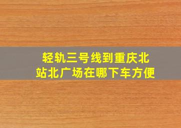 轻轨三号线到重庆北站北广场在哪下车方便