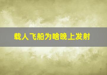 载人飞船为啥晚上发射