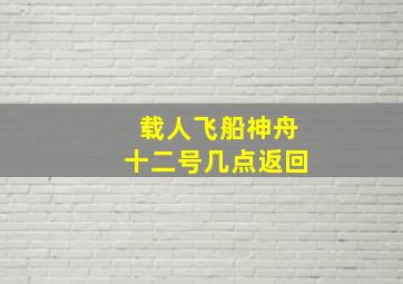 载人飞船神舟十二号几点返回