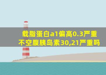 载脂蛋白a1偏高0.3严重不空腹胰岛素30,21严重吗