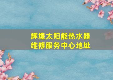 辉煌太阳能热水器维修服务中心地址