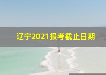 辽宁2021报考截止日期