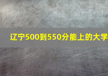 辽宁500到550分能上的大学