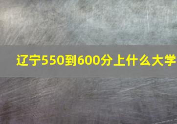 辽宁550到600分上什么大学