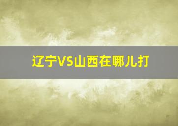 辽宁VS山西在哪儿打