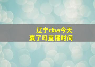 辽宁cba今天赢了吗直播时间