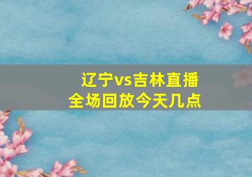 辽宁vs吉林直播全场回放今天几点