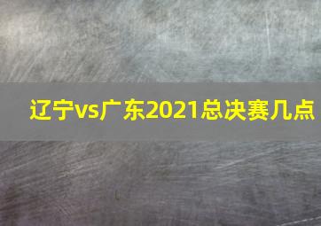 辽宁vs广东2021总决赛几点