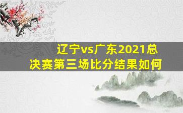 辽宁vs广东2021总决赛第三场比分结果如何