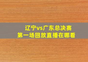 辽宁vs广东总决赛第一场回放直播在哪看