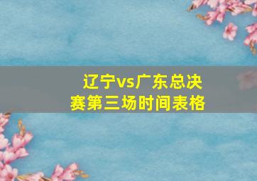 辽宁vs广东总决赛第三场时间表格