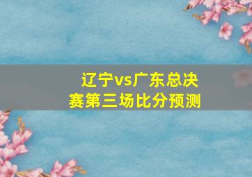 辽宁vs广东总决赛第三场比分预测