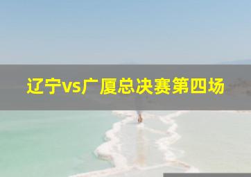 辽宁vs广厦总决赛第四场