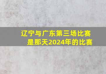 辽宁与广东第三场比赛是那天2024年的比赛