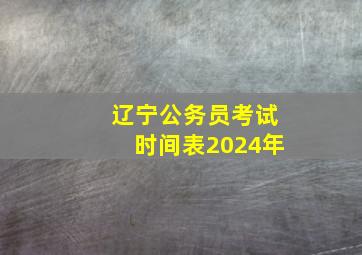 辽宁公务员考试时间表2024年