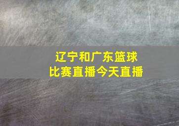 辽宁和广东篮球比赛直播今天直播