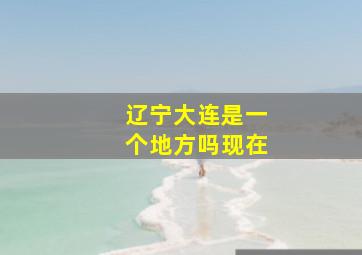 辽宁大连是一个地方吗现在