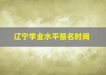 辽宁学业水平报名时间