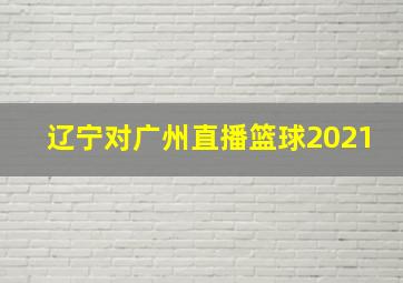 辽宁对广州直播篮球2021