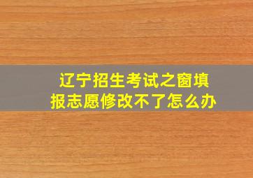 辽宁招生考试之窗填报志愿修改不了怎么办