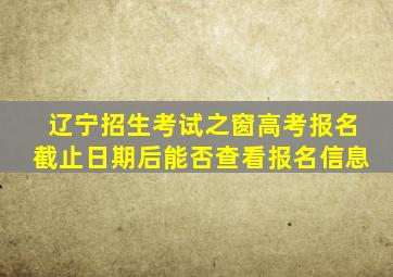 辽宁招生考试之窗高考报名截止日期后能否查看报名信息