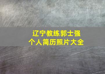 辽宁教练郭士强个人简历照片大全