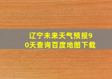 辽宁未来天气预报90天查询百度地图下载