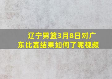 辽宁男篮3月8日对广东比赛结果如何了呢视频