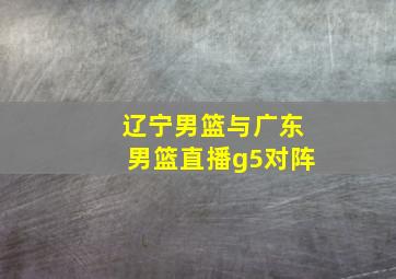 辽宁男篮与广东男篮直播g5对阵