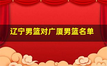 辽宁男篮对广厦男篮名单