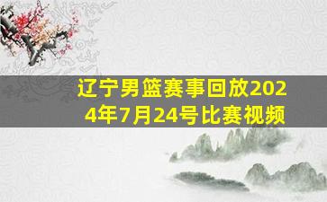 辽宁男篮赛事回放2024年7月24号比赛视频