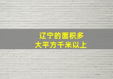 辽宁的面积多大平方千米以上