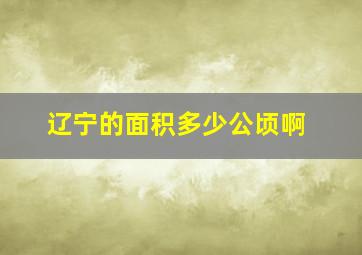 辽宁的面积多少公顷啊