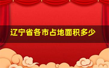 辽宁省各市占地面积多少