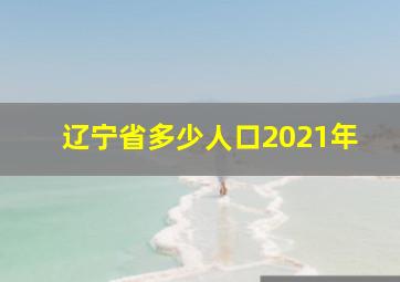 辽宁省多少人口2021年