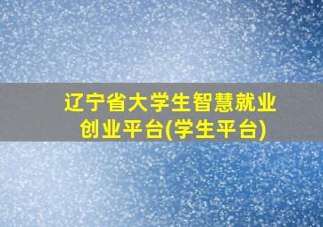 辽宁省大学生智慧就业创业平台(学生平台)