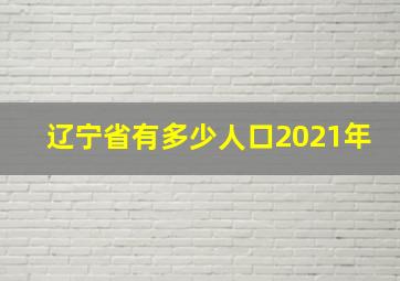 辽宁省有多少人口2021年