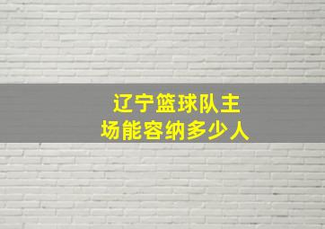 辽宁篮球队主场能容纳多少人