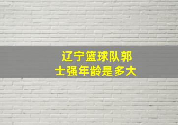 辽宁篮球队郭士强年龄是多大