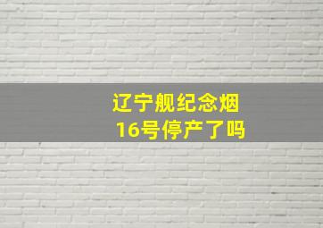 辽宁舰纪念烟16号停产了吗