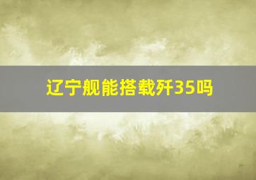 辽宁舰能搭载歼35吗