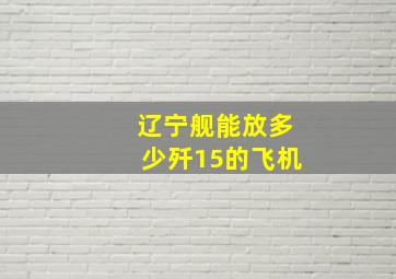 辽宁舰能放多少歼15的飞机