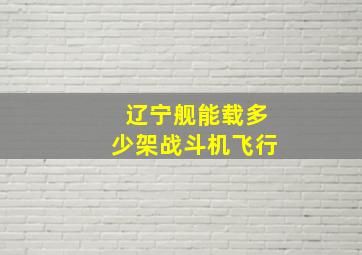 辽宁舰能载多少架战斗机飞行