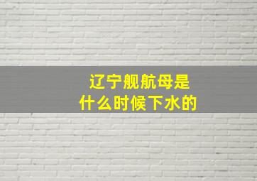 辽宁舰航母是什么时候下水的