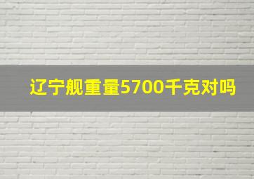 辽宁舰重量5700千克对吗