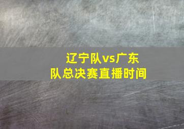 辽宁队vs广东队总决赛直播时间