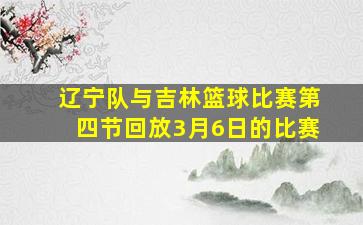 辽宁队与吉林篮球比赛第四节回放3月6日的比赛