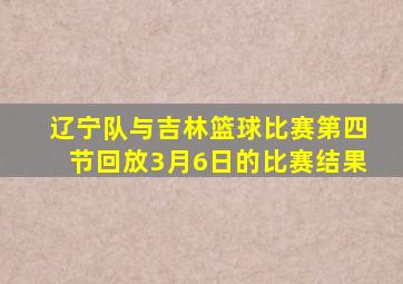 辽宁队与吉林篮球比赛第四节回放3月6日的比赛结果