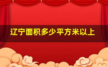 辽宁面积多少平方米以上