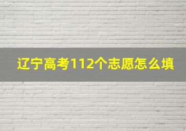 辽宁高考112个志愿怎么填